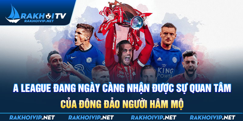 A League đang ngày càng nhận được sự quan tâm của đông đảo người hâm mộ