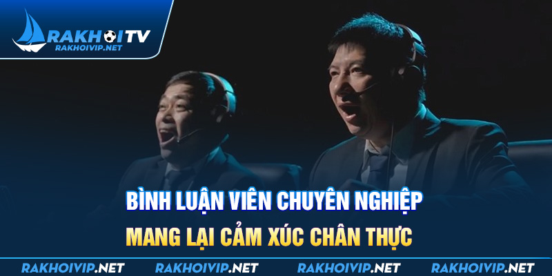 Bình luận viên chuyên nghiệp mang lại cảm xúc chân thực