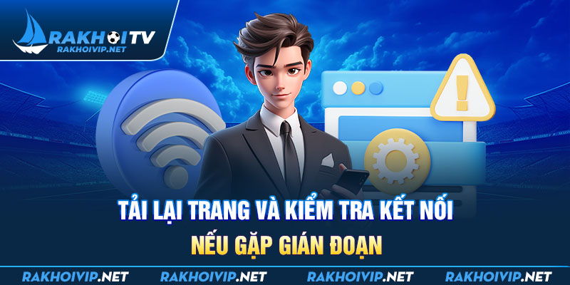 Tải lại trang và kiểm tra kết nối nếu gặp gián đoạn